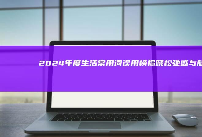 2024年度生活常用词误用榜揭晓：松弛感与脑卒中等词汇如何避免混淆？