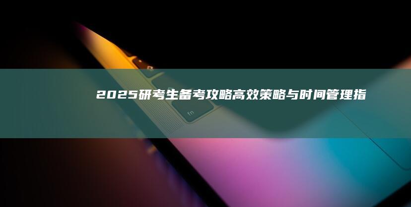 2025研考生备考攻略：高效策略与时间管理指南